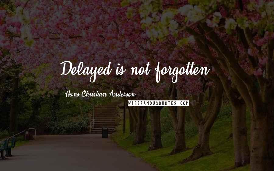 Hans Christian Andersen Quotes: Delayed is not forgotten!