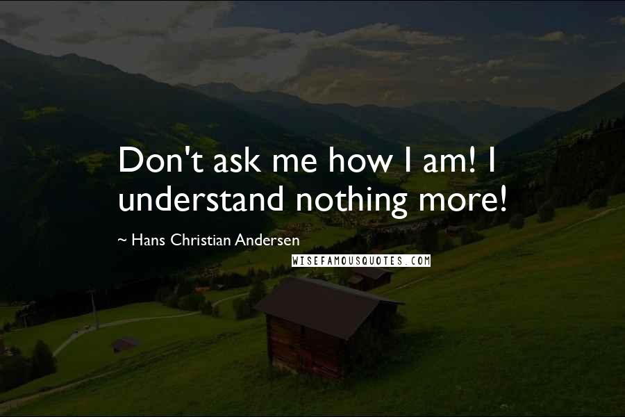 Hans Christian Andersen Quotes: Don't ask me how I am! I understand nothing more!