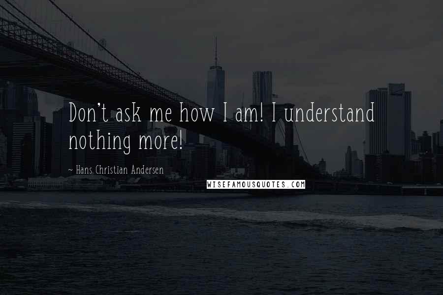 Hans Christian Andersen Quotes: Don't ask me how I am! I understand nothing more!