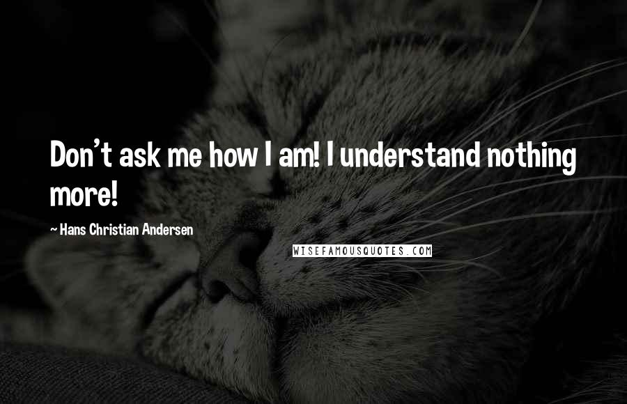 Hans Christian Andersen Quotes: Don't ask me how I am! I understand nothing more!