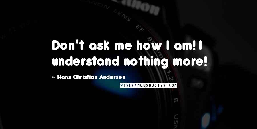 Hans Christian Andersen Quotes: Don't ask me how I am! I understand nothing more!