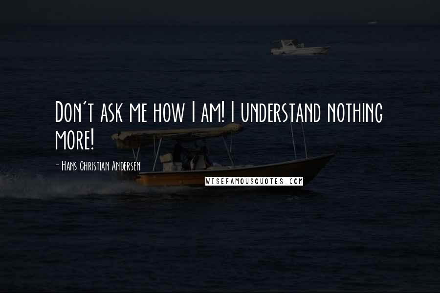 Hans Christian Andersen Quotes: Don't ask me how I am! I understand nothing more!