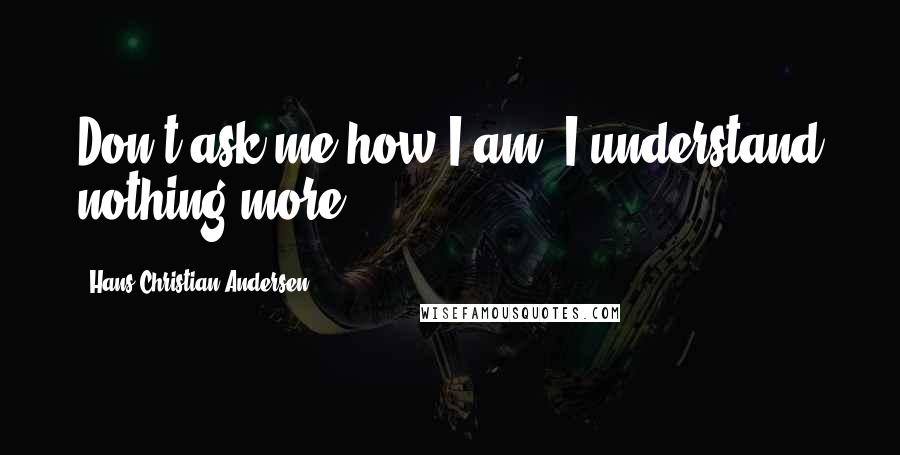 Hans Christian Andersen Quotes: Don't ask me how I am! I understand nothing more!