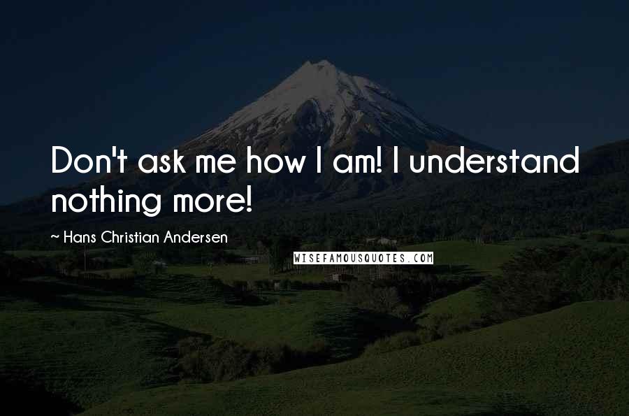 Hans Christian Andersen Quotes: Don't ask me how I am! I understand nothing more!