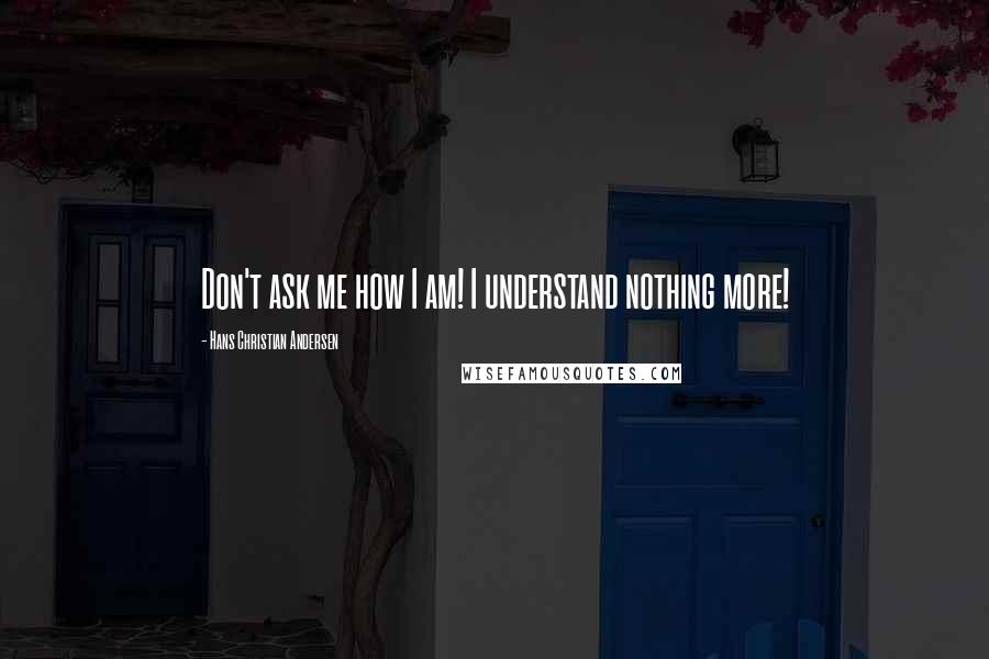 Hans Christian Andersen Quotes: Don't ask me how I am! I understand nothing more!