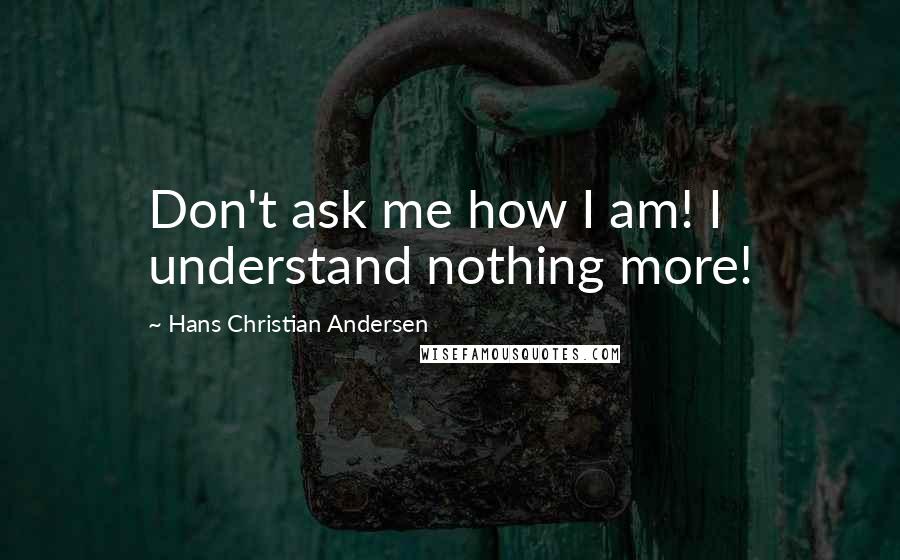 Hans Christian Andersen Quotes: Don't ask me how I am! I understand nothing more!