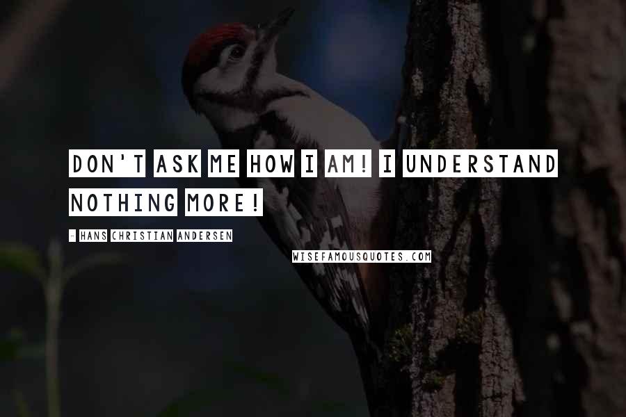 Hans Christian Andersen Quotes: Don't ask me how I am! I understand nothing more!