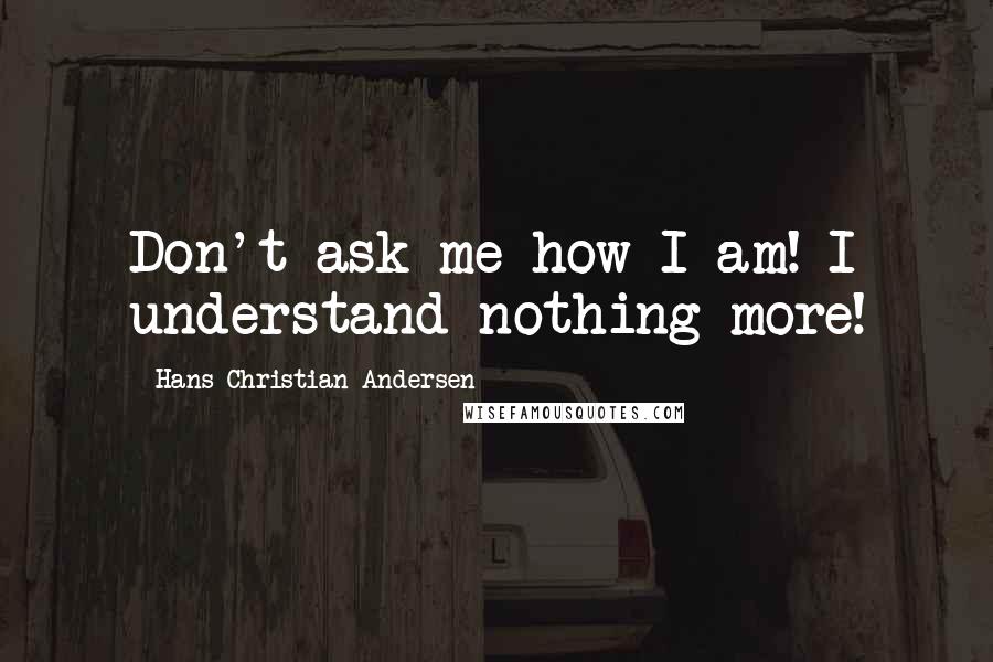 Hans Christian Andersen Quotes: Don't ask me how I am! I understand nothing more!