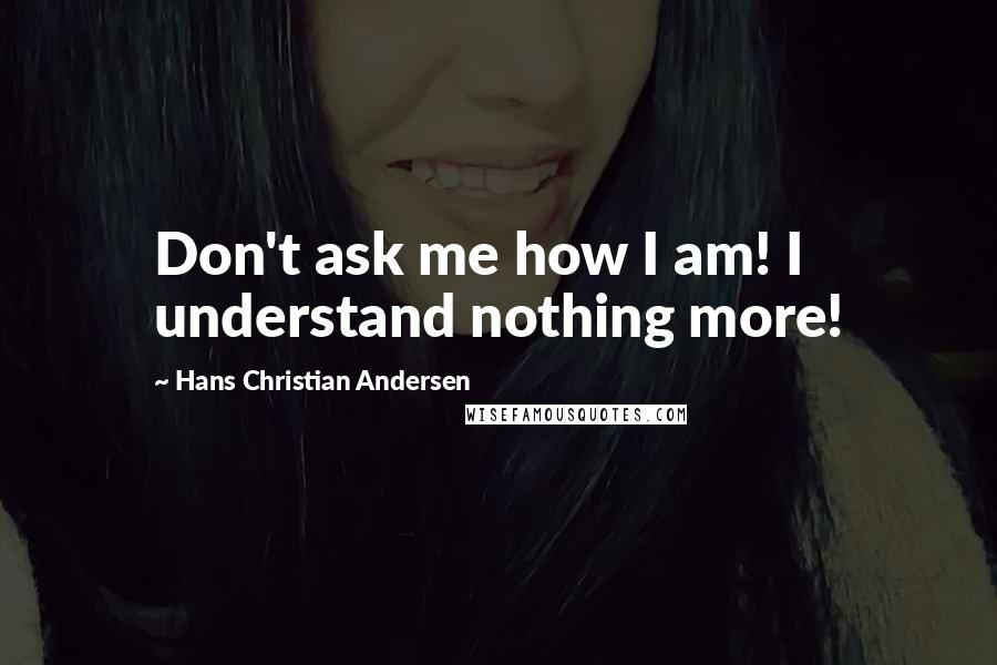 Hans Christian Andersen Quotes: Don't ask me how I am! I understand nothing more!