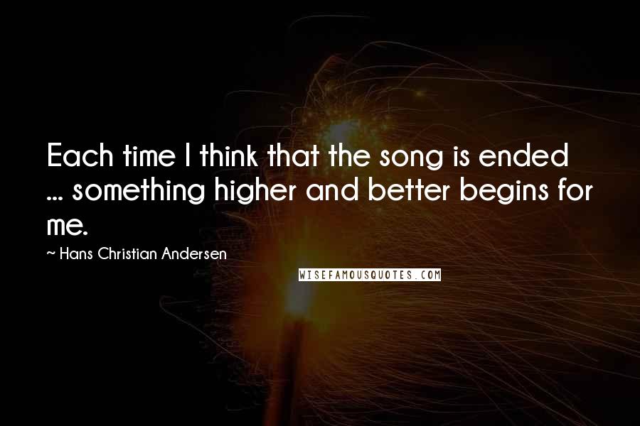 Hans Christian Andersen Quotes: Each time I think that the song is ended ... something higher and better begins for me.