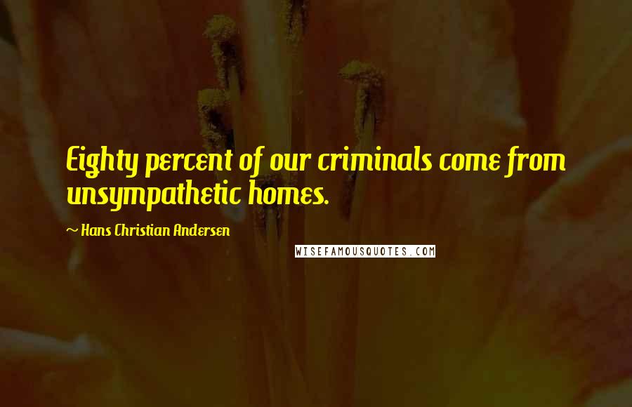 Hans Christian Andersen Quotes: Eighty percent of our criminals come from unsympathetic homes.