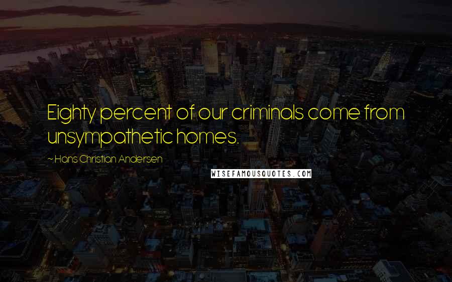 Hans Christian Andersen Quotes: Eighty percent of our criminals come from unsympathetic homes.