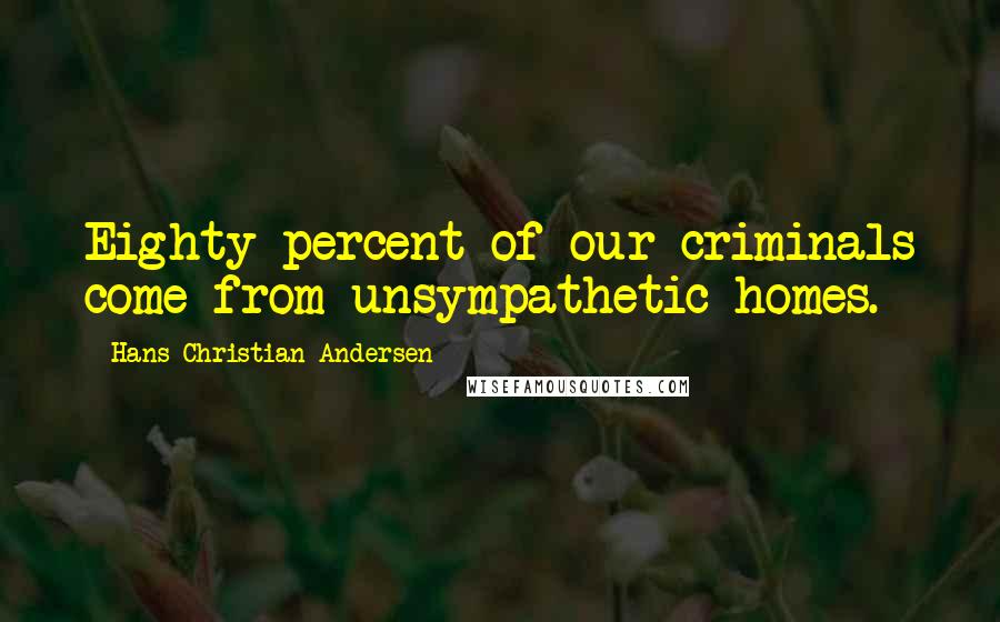 Hans Christian Andersen Quotes: Eighty percent of our criminals come from unsympathetic homes.