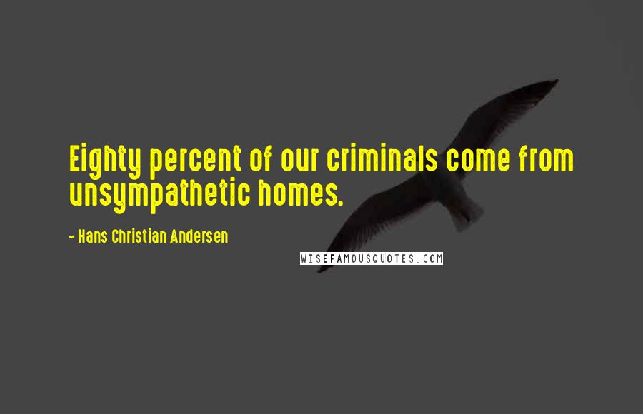 Hans Christian Andersen Quotes: Eighty percent of our criminals come from unsympathetic homes.