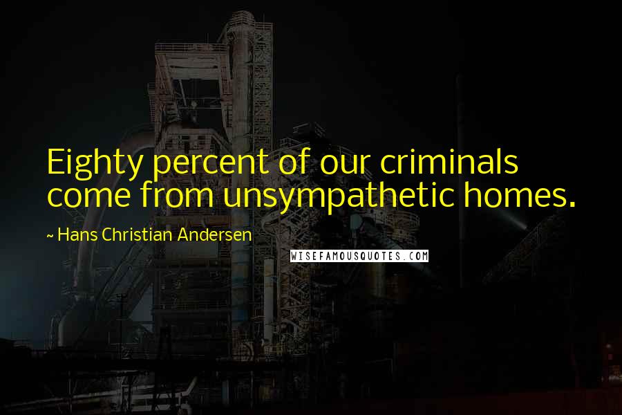 Hans Christian Andersen Quotes: Eighty percent of our criminals come from unsympathetic homes.