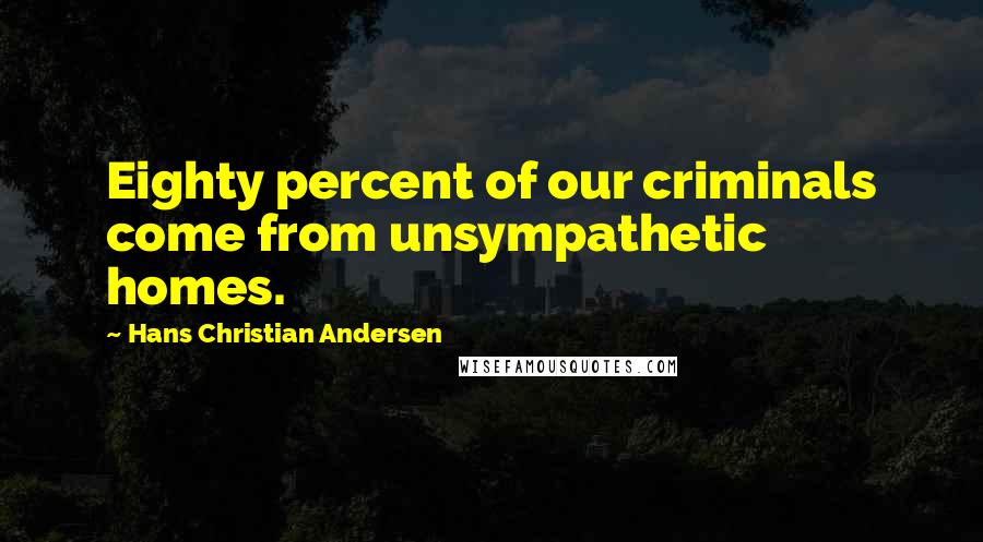 Hans Christian Andersen Quotes: Eighty percent of our criminals come from unsympathetic homes.