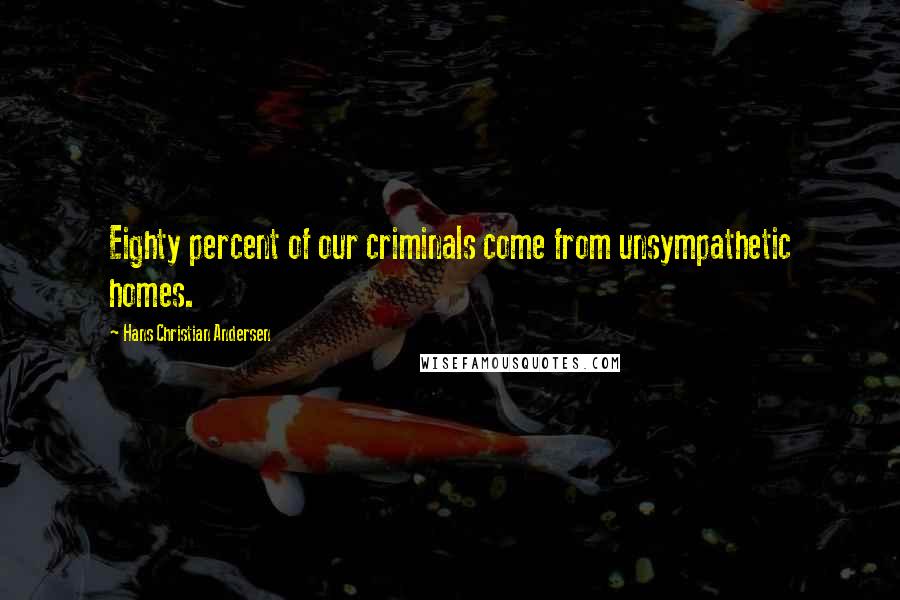 Hans Christian Andersen Quotes: Eighty percent of our criminals come from unsympathetic homes.