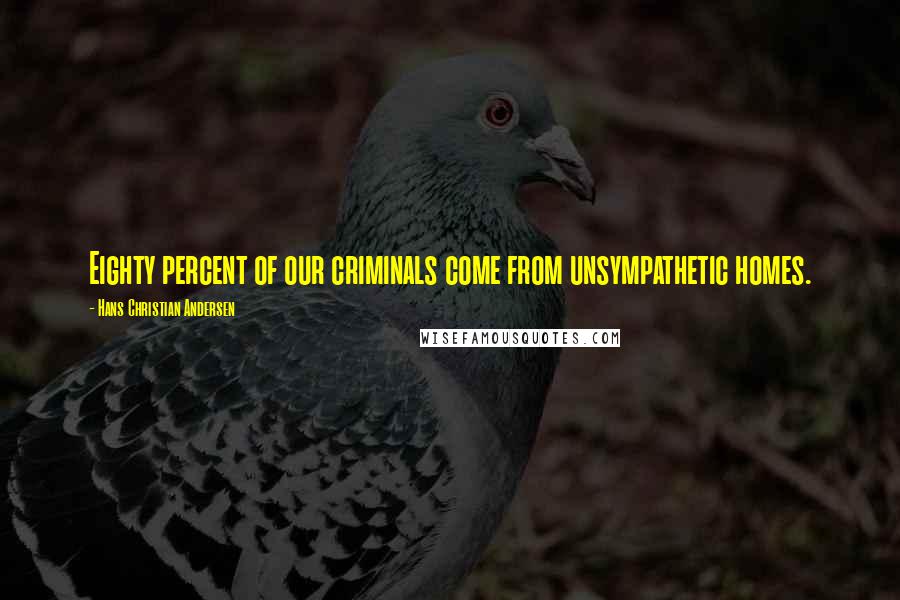 Hans Christian Andersen Quotes: Eighty percent of our criminals come from unsympathetic homes.