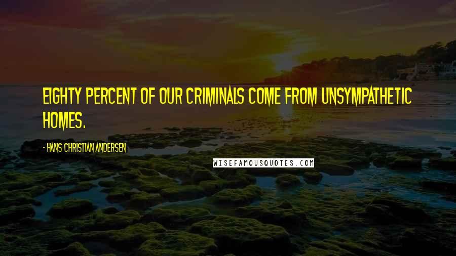 Hans Christian Andersen Quotes: Eighty percent of our criminals come from unsympathetic homes.