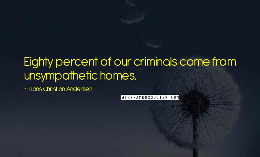 Hans Christian Andersen Quotes: Eighty percent of our criminals come from unsympathetic homes.