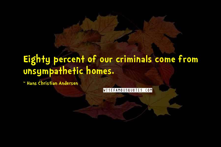 Hans Christian Andersen Quotes: Eighty percent of our criminals come from unsympathetic homes.