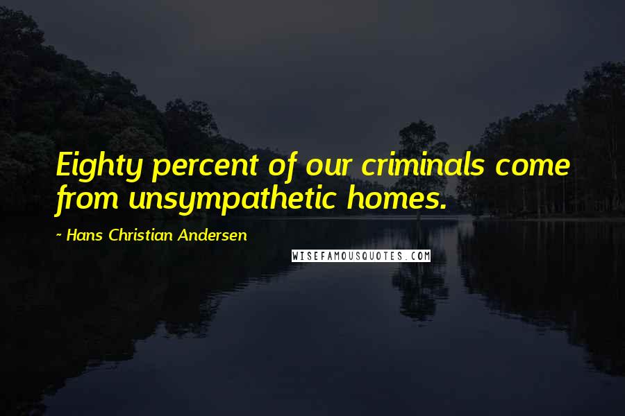 Hans Christian Andersen Quotes: Eighty percent of our criminals come from unsympathetic homes.