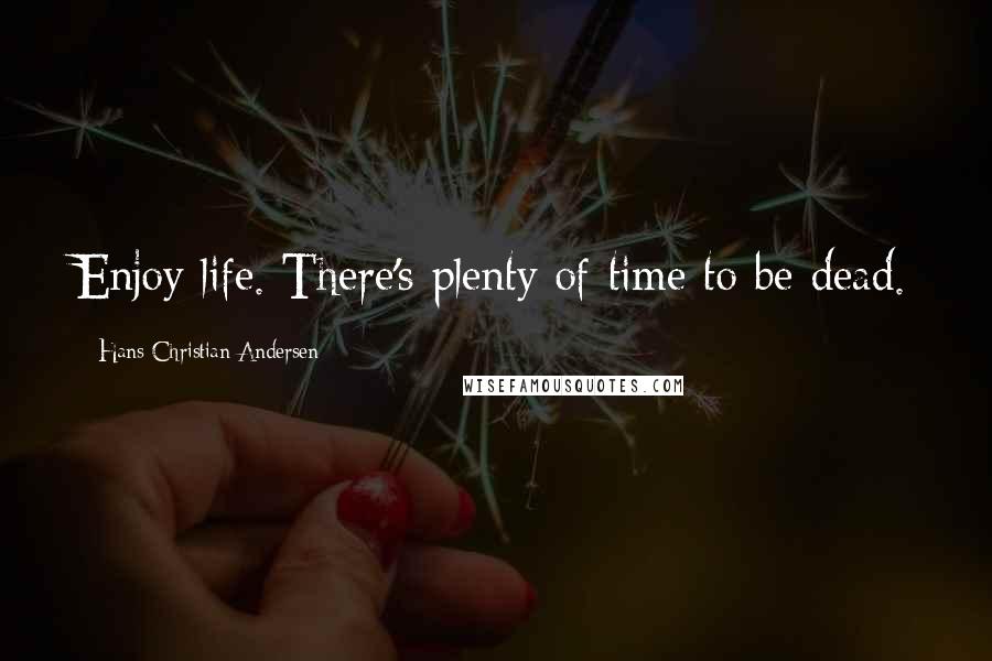 Hans Christian Andersen Quotes: Enjoy life. There's plenty of time to be dead.