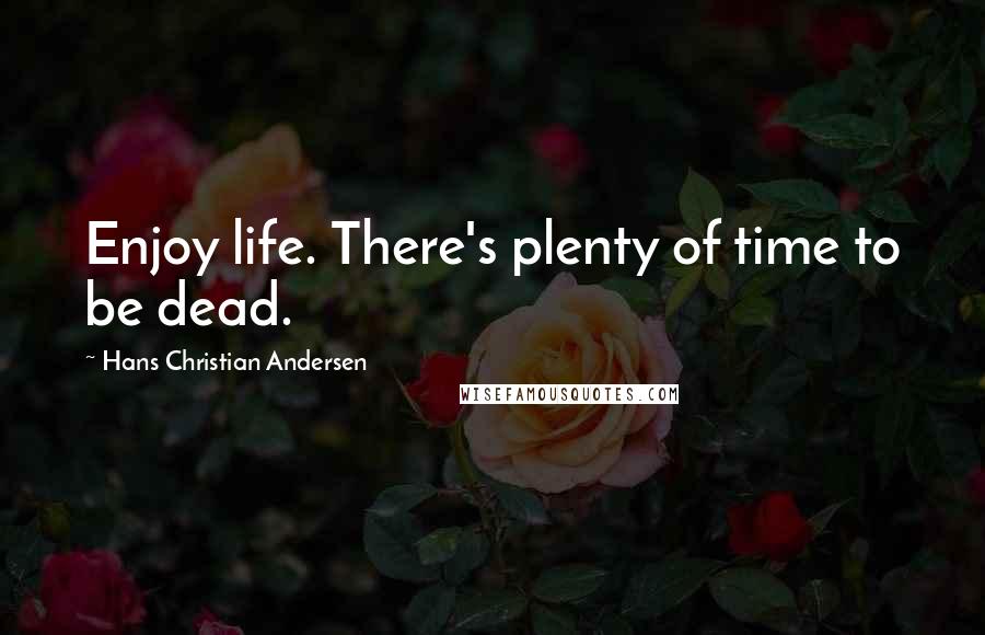 Hans Christian Andersen Quotes: Enjoy life. There's plenty of time to be dead.