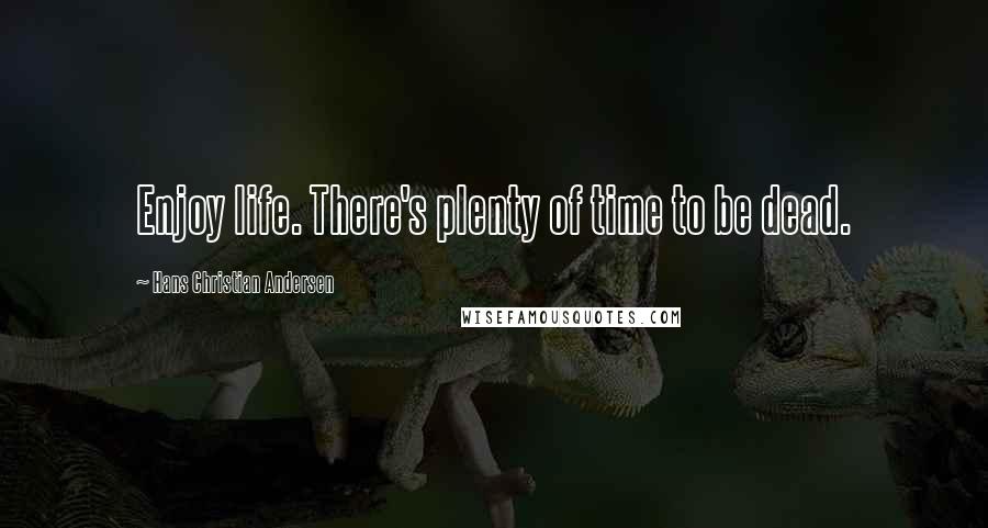 Hans Christian Andersen Quotes: Enjoy life. There's plenty of time to be dead.