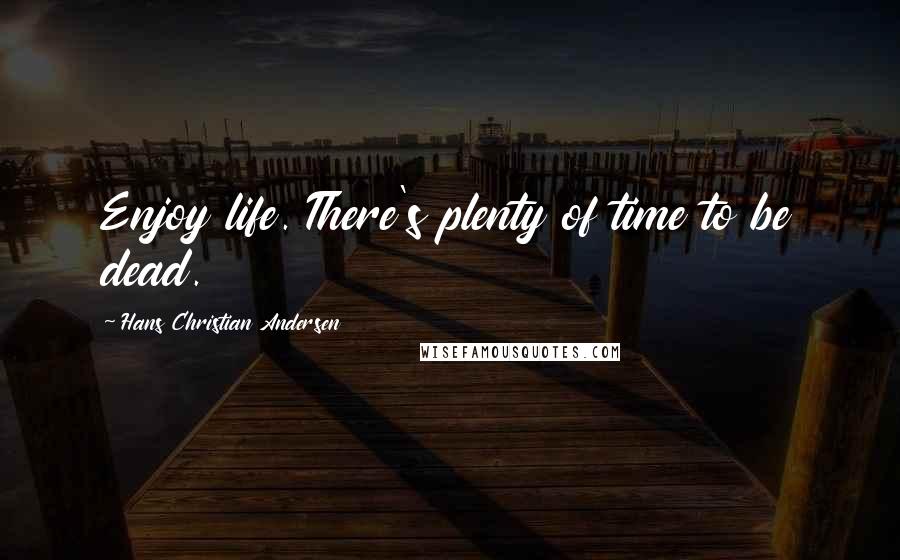 Hans Christian Andersen Quotes: Enjoy life. There's plenty of time to be dead.