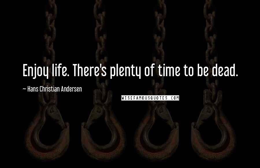 Hans Christian Andersen Quotes: Enjoy life. There's plenty of time to be dead.