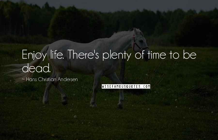 Hans Christian Andersen Quotes: Enjoy life. There's plenty of time to be dead.