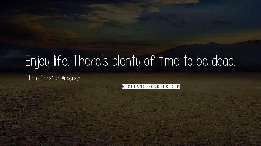 Hans Christian Andersen Quotes: Enjoy life. There's plenty of time to be dead.