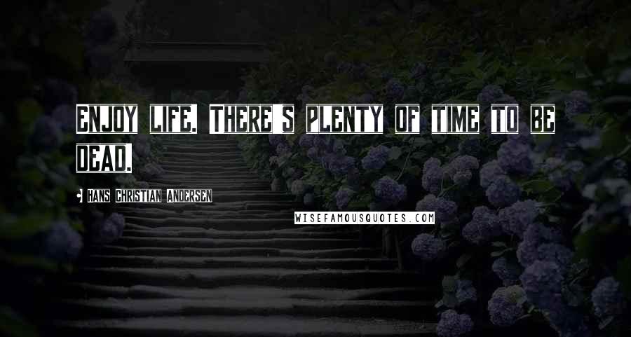 Hans Christian Andersen Quotes: Enjoy life. There's plenty of time to be dead.