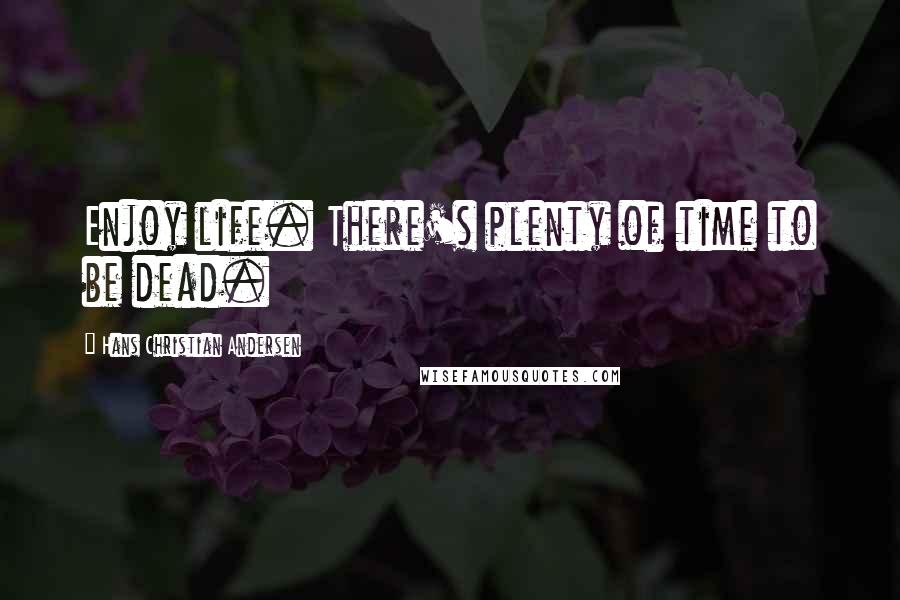 Hans Christian Andersen Quotes: Enjoy life. There's plenty of time to be dead.