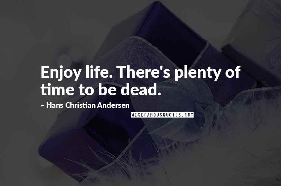 Hans Christian Andersen Quotes: Enjoy life. There's plenty of time to be dead.