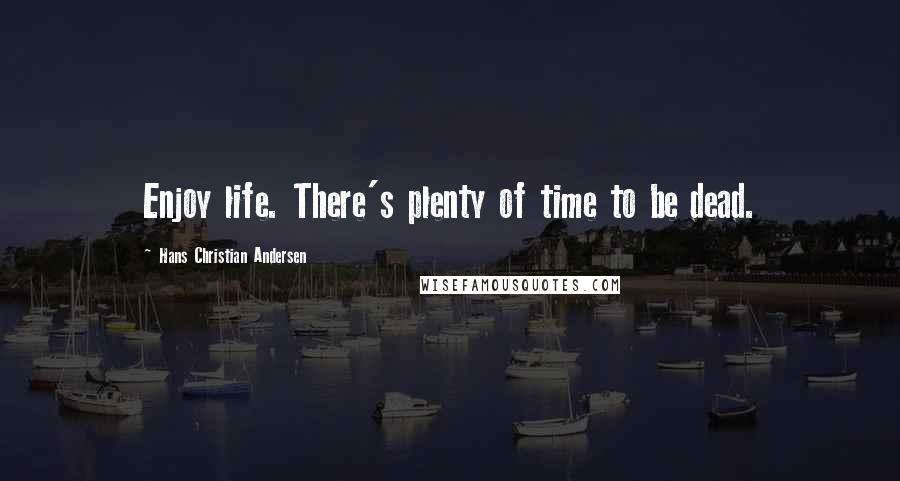 Hans Christian Andersen Quotes: Enjoy life. There's plenty of time to be dead.