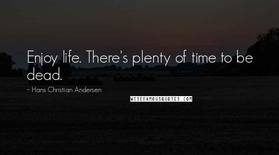 Hans Christian Andersen Quotes: Enjoy life. There's plenty of time to be dead.