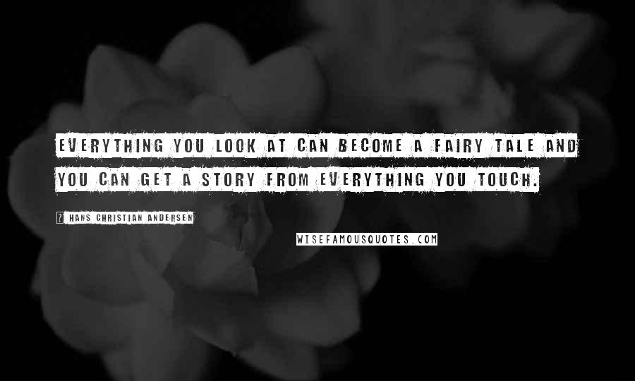 Hans Christian Andersen Quotes: Everything you look at can become a fairy tale and you can get a story from everything you touch.