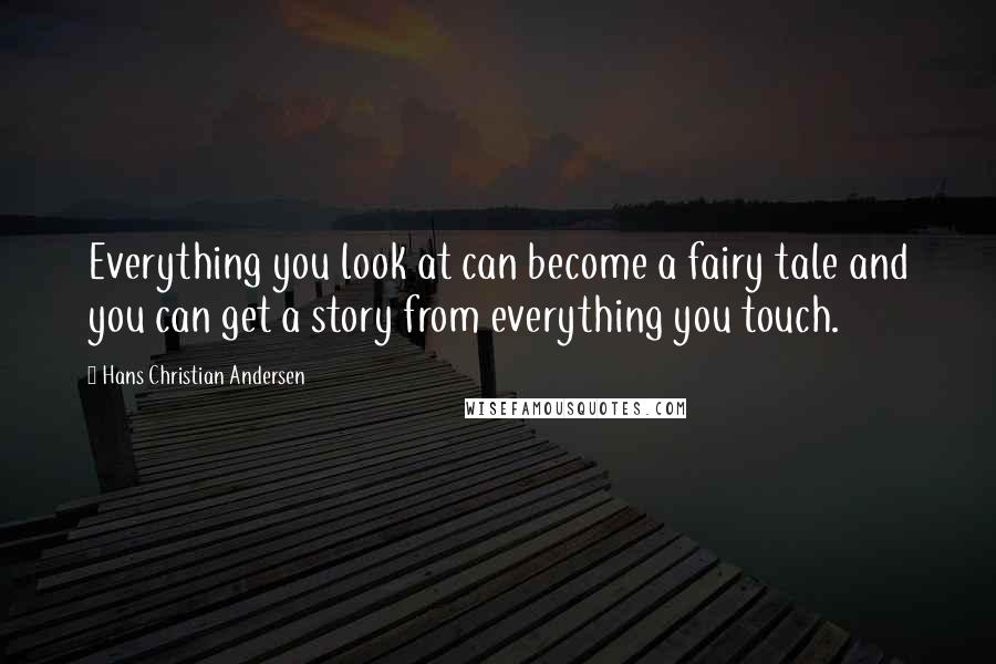 Hans Christian Andersen Quotes: Everything you look at can become a fairy tale and you can get a story from everything you touch.