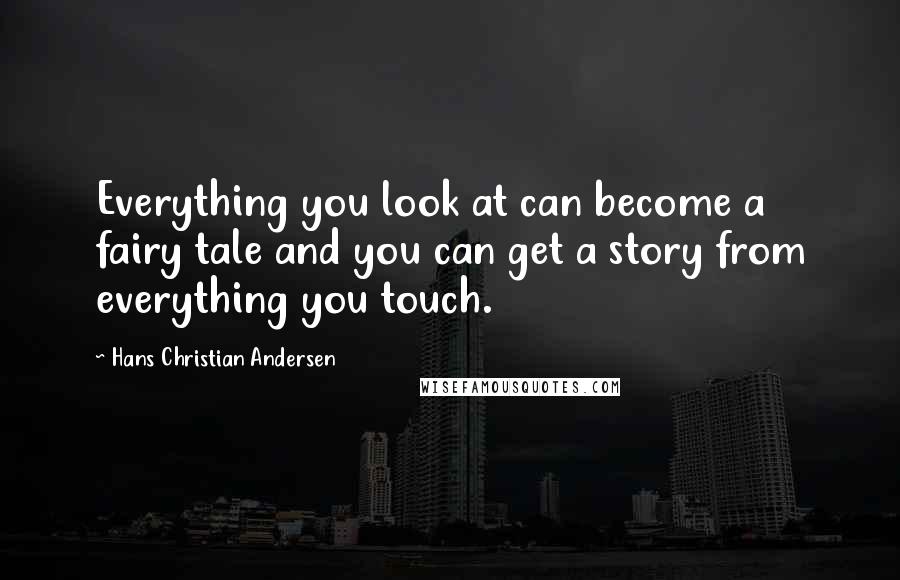 Hans Christian Andersen Quotes: Everything you look at can become a fairy tale and you can get a story from everything you touch.