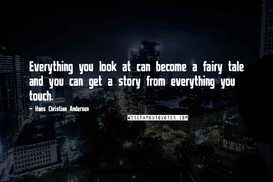 Hans Christian Andersen Quotes: Everything you look at can become a fairy tale and you can get a story from everything you touch.