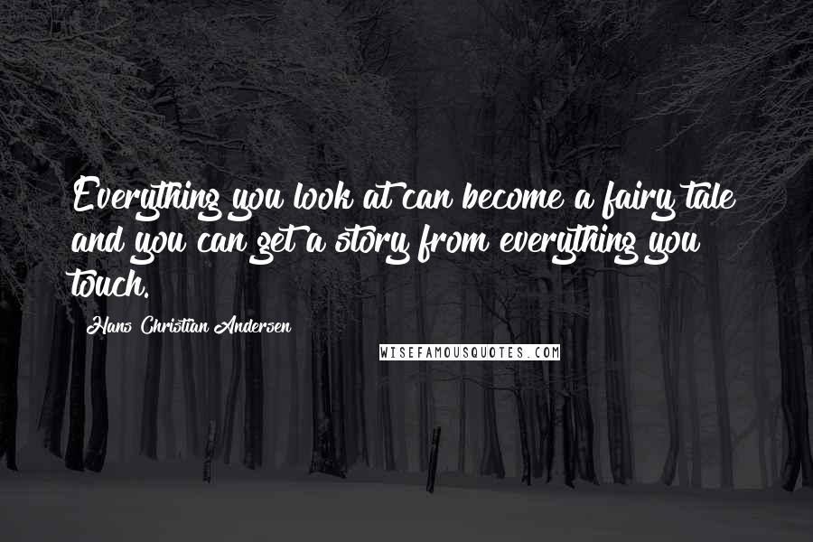 Hans Christian Andersen Quotes: Everything you look at can become a fairy tale and you can get a story from everything you touch.