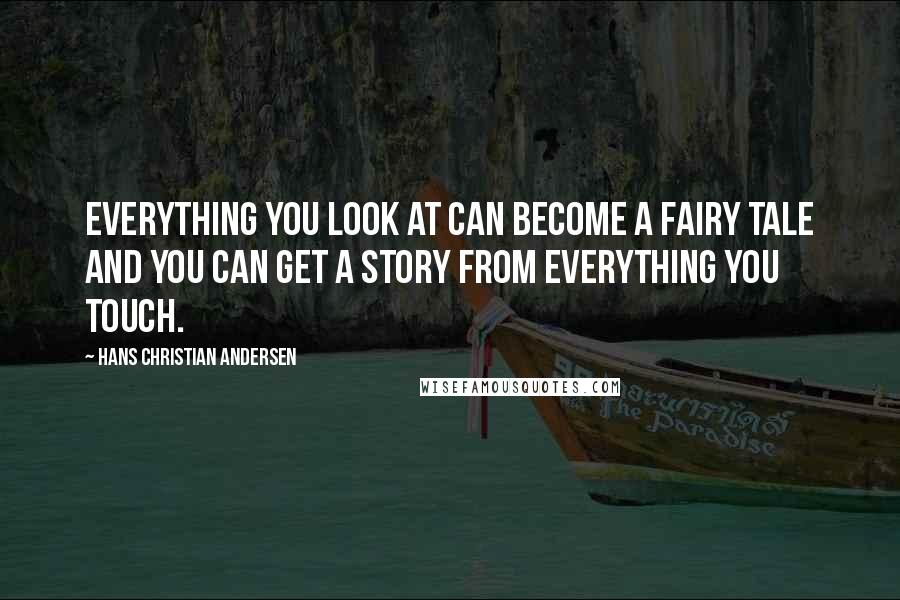 Hans Christian Andersen Quotes: Everything you look at can become a fairy tale and you can get a story from everything you touch.