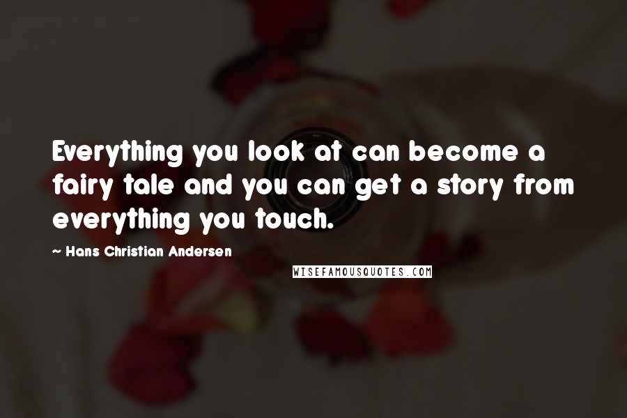 Hans Christian Andersen Quotes: Everything you look at can become a fairy tale and you can get a story from everything you touch.