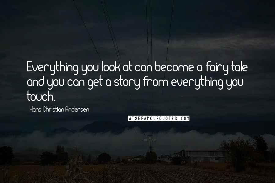 Hans Christian Andersen Quotes: Everything you look at can become a fairy tale and you can get a story from everything you touch.