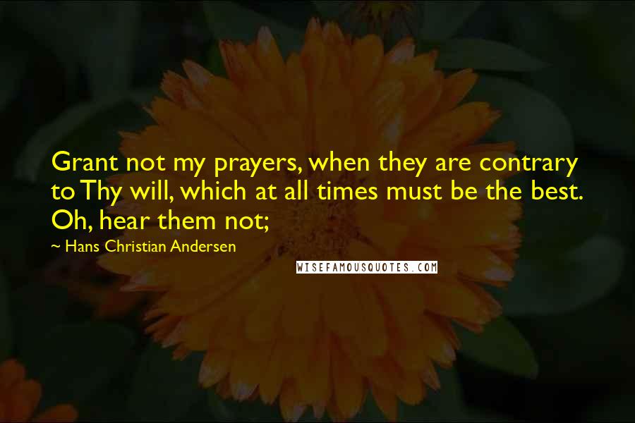 Hans Christian Andersen Quotes: Grant not my prayers, when they are contrary to Thy will, which at all times must be the best. Oh, hear them not;