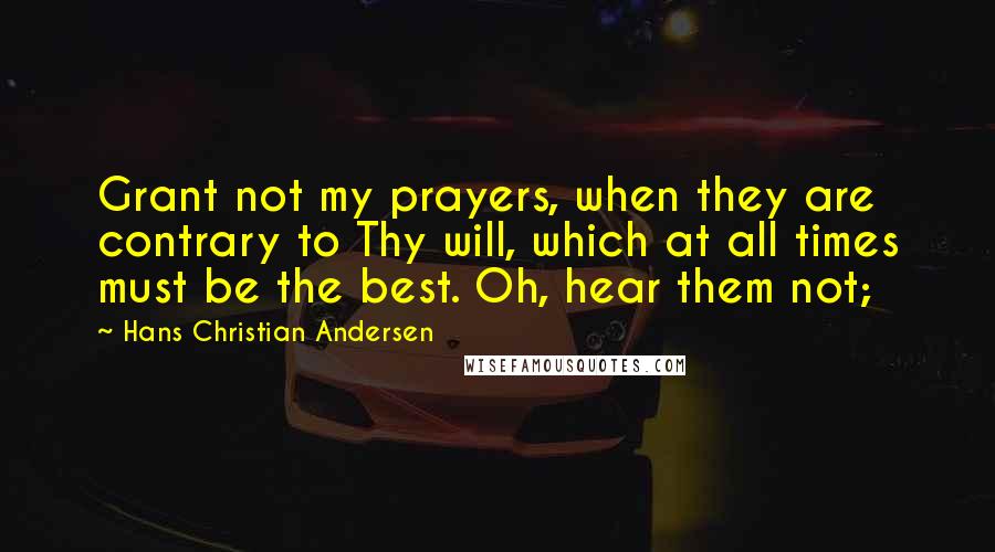 Hans Christian Andersen Quotes: Grant not my prayers, when they are contrary to Thy will, which at all times must be the best. Oh, hear them not;