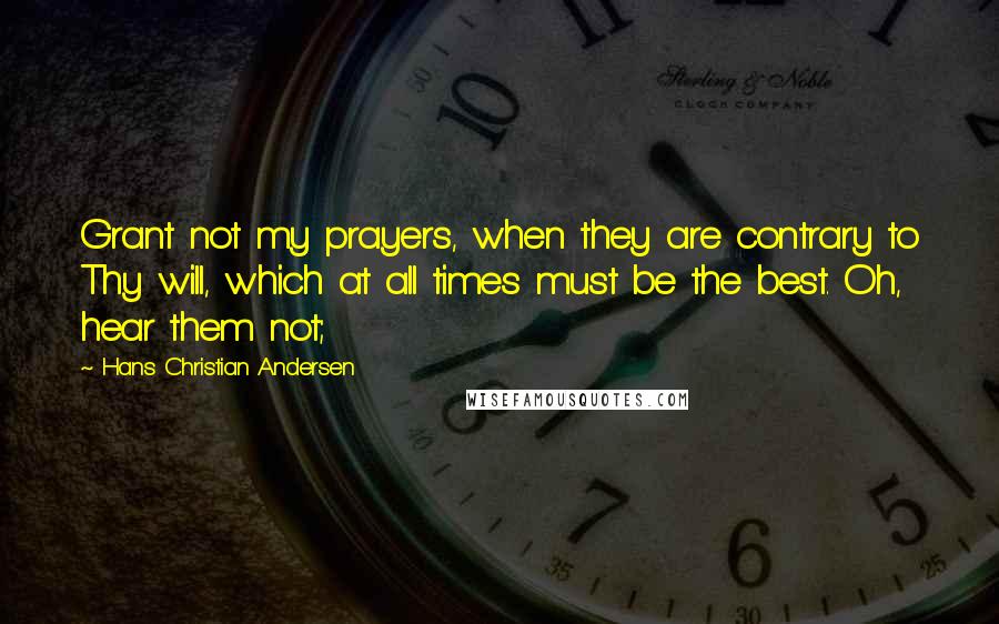 Hans Christian Andersen Quotes: Grant not my prayers, when they are contrary to Thy will, which at all times must be the best. Oh, hear them not;