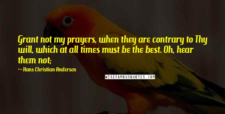 Hans Christian Andersen Quotes: Grant not my prayers, when they are contrary to Thy will, which at all times must be the best. Oh, hear them not;